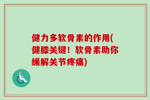 健力多软骨素的作用(健膝关键!软骨素助你缓解关节) 健力多软骨素的作用(健膝关键!软骨素助你缓解关节)