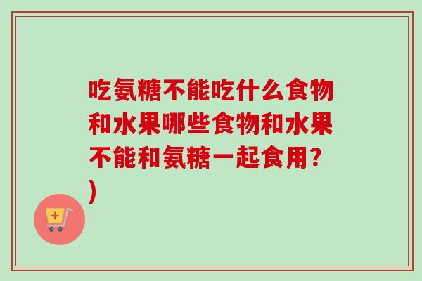 吃氨糖不能吃什么食物和水果哪些食物和水果不能和氨糖一起食用？)