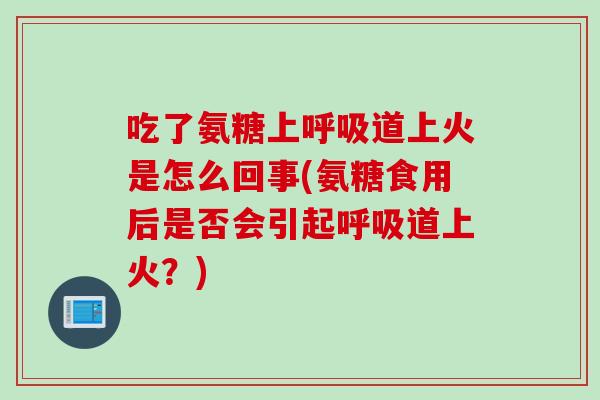 吃了氨糖上呼吸道上火是怎么回事(氨糖食用后是否会引起呼吸道上火？)