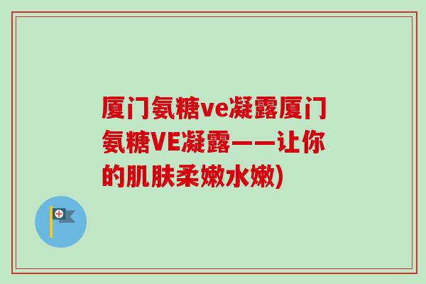 厦门氨糖ve凝露厦门氨糖VE凝露——让你的柔嫩水嫩) 厦门氨糖ve凝露厦门氨糖VE凝露——让你的柔嫩水嫩)
