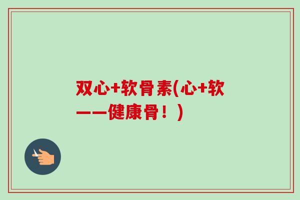 双心+软骨素(心+软——健康骨！)