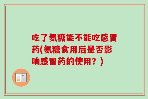吃了氨糖能不能吃感冒药(氨糖食用后是否影响感冒药的使用？)