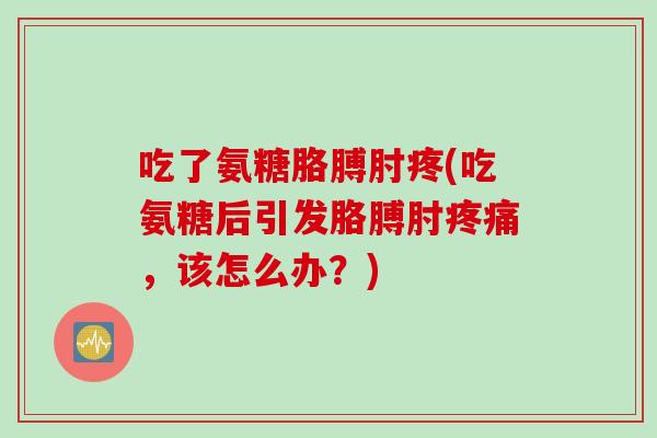 吃了氨糖胳膊肘疼(吃氨糖后引发胳膊肘疼痛，该怎么办？)
