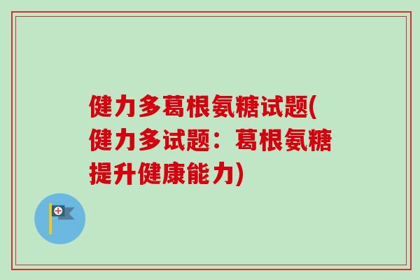 健力多葛根氨糖试题(健力多试题：葛根氨糖提升健康能力)