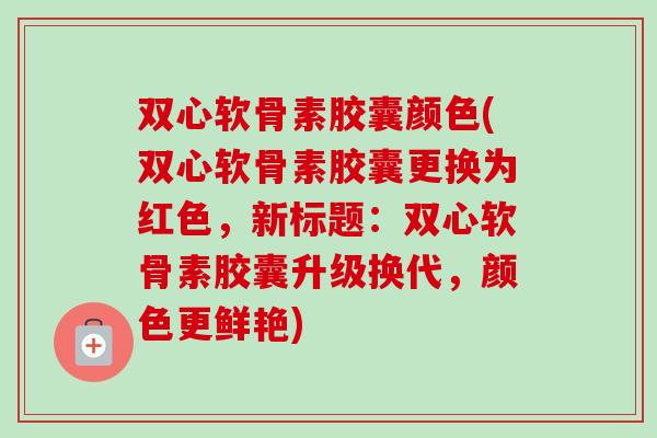 双心软骨素胶囊颜色(双心软骨素胶囊更换为红色,新标题:双心软骨素胶囊升级换代,颜色更鲜艳) 双心软骨素胶囊颜色(双心软骨素胶囊更换为红色,新标题:双心软骨素胶囊升级换代,颜色更鲜艳)