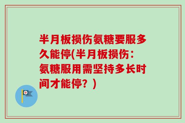 半月板损伤氨糖要服多久能停(半月板损伤：氨糖服用需坚持多长时间才能停？)