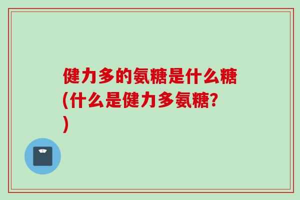 健力多的氨糖是什么糖(什么是健力多氨糖？)
