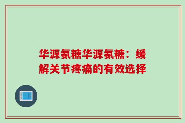 华源氨糖华源氨糖：缓解关节疼痛的有效选择