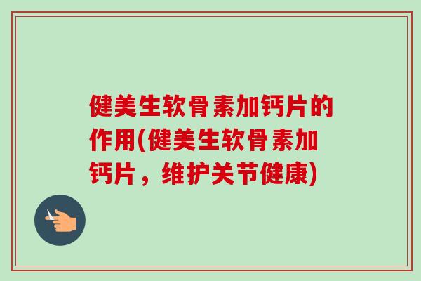 健美生软骨素加钙片的作用(健美生软骨素加钙片，维护关节健康)