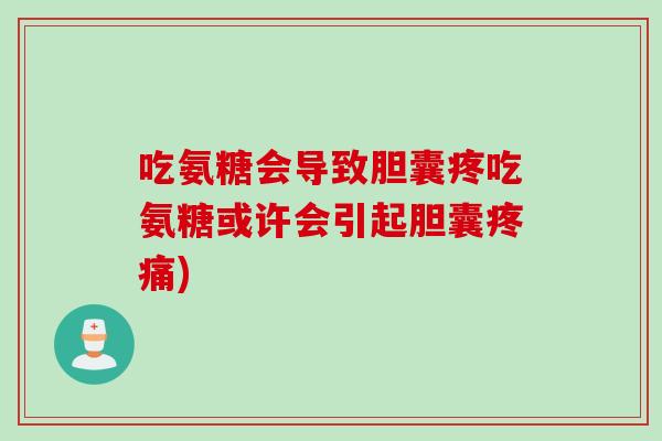 吃氨糖会导致胆囊疼吃氨糖或许会引起胆囊疼痛)
