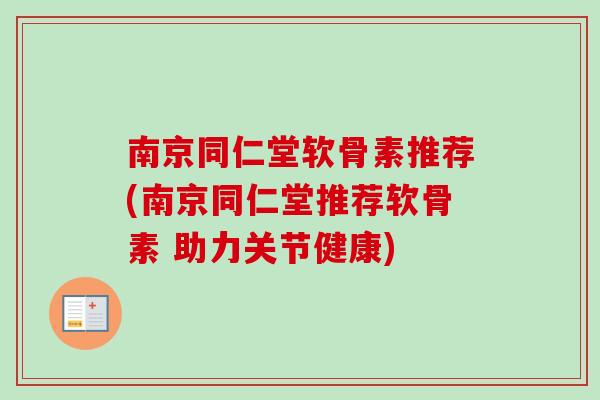 南京同仁堂软骨素推荐(南京同仁堂推荐软骨素 助力关节健康)