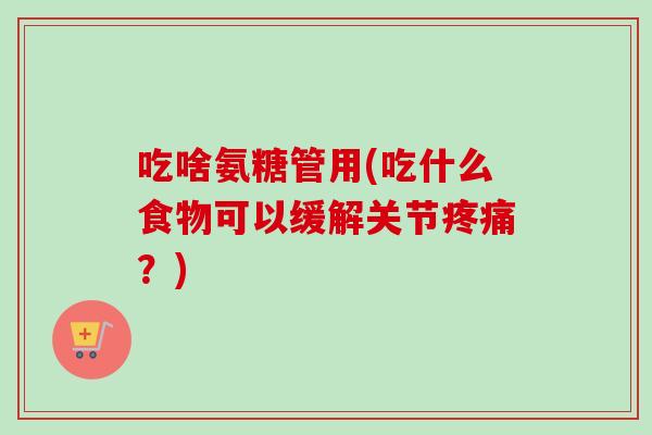 吃啥氨糖管用(吃什么食物可以缓解关节？)