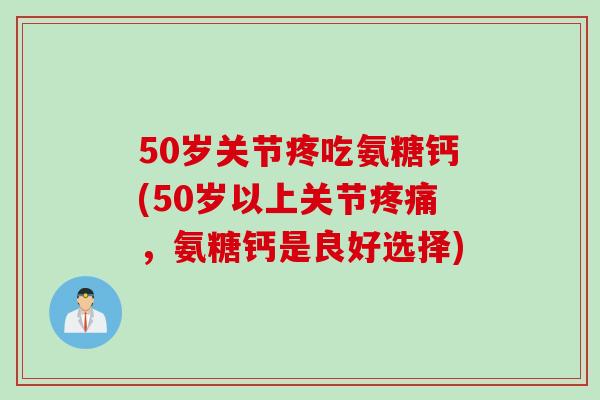 50岁关节疼吃氨糖钙(50岁以上关节疼痛，氨糖钙是良好选择)