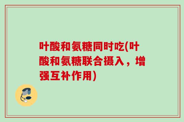 叶酸和氨糖同时吃(叶酸和氨糖联合摄入，增强互补作用)