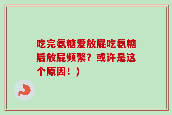 吃完氨糖爱放屁吃氨糖后放屁频繁?或许是这个原因!) 吃完氨糖爱放屁吃氨糖后放屁频繁?或许是这个原因!)