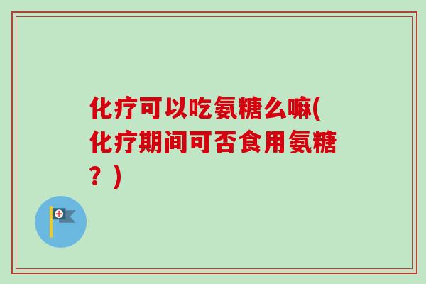 化疗可以吃氨糖么嘛(化疗期间可否食用氨糖？)