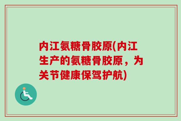 内江氨糖骨胶原(内江生产的氨糖骨胶原，为关节健康保驾护航)