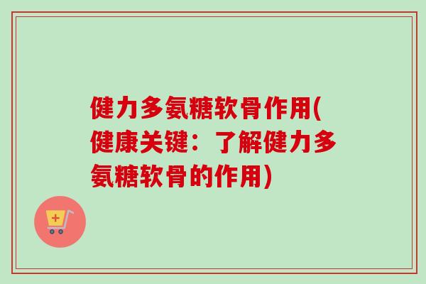 健力多氨糖软骨作用(健康关键：了解健力多氨糖软骨的作用)