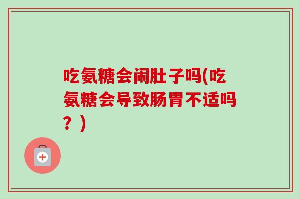 吃氨糖会闹肚子吗(吃氨糖会导致肠胃不适吗？)