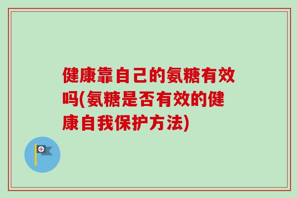 健康靠自己的氨糖有效吗(氨糖是否有效的健康自我保护方法)