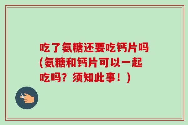 吃了氨糖还要吃钙片吗(氨糖和钙片可以一起吃吗?须知此事!) 吃了氨糖还要吃钙片吗(氨糖和钙片可以一起吃吗?须知此事!)