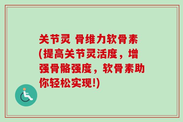 关节灵 骨维力软骨素(提高关节灵活度，增强骨骼强度，软骨素助你轻松实现!)