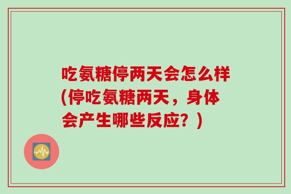 吃氨糖停两天会怎么样(停吃氨糖两天，身体会产生哪些反应？)