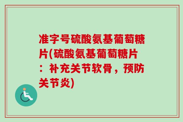 准字号硫酸氨基葡萄糖片(硫酸氨基葡萄糖片:补充关节软骨,) 准字号硫酸氨基葡萄糖片(硫酸氨基葡萄糖片:补充关节软骨,)