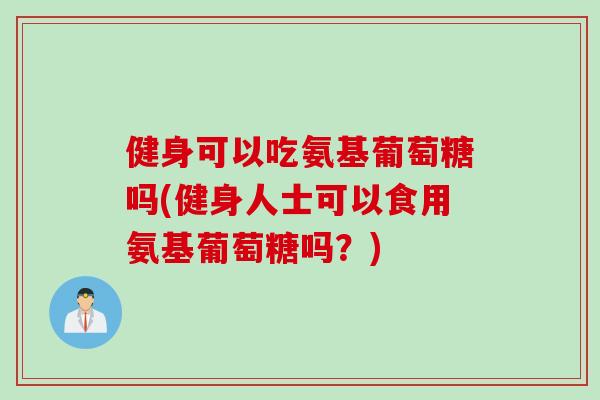 健身可以吃氨基葡萄糖吗(健身人士可以食用氨基葡萄糖吗？)