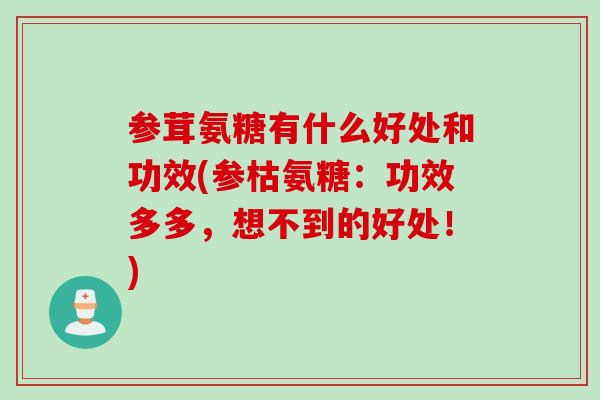 参茸氨糖有什么好处和功效(参枯氨糖：功效多多，想不到的好处！)