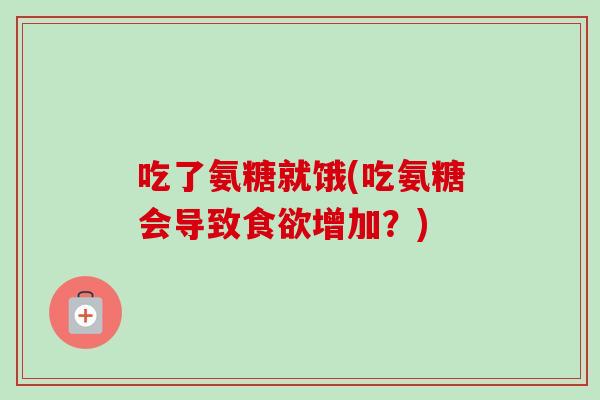 吃了氨糖就饿(吃氨糖会导致食欲增加？)