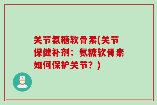 关节氨糖软骨素(关节保健补剂：氨糖软骨素如何保护关节？)