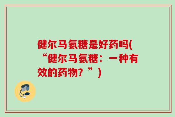 健尔马氨糖是好药吗(“健尔马氨糖：一种有效的药物？”)