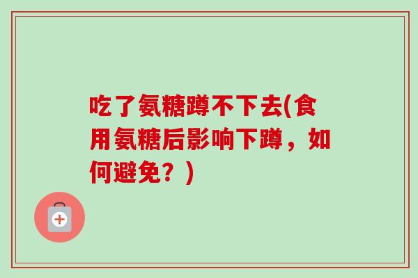 吃了氨糖蹲不下去(食用氨糖后影响下蹲，如何避免？)