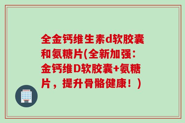 全金钙维生素d软胶囊和氨糖片(全新加强：金钙维D软胶囊+氨糖片，提升骨骼健康！)