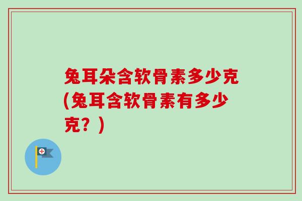 兔耳朵含软骨素多少克(兔耳含软骨素有多少克？)