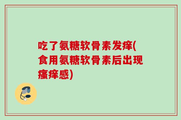 吃了氨糖软骨素发痒(食用氨糖软骨素后出现瘙痒感)