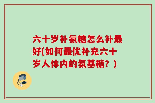 六十岁补氨糖怎么补最好(如何最优补充六十岁人体内的氨基糖？)