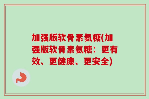 加强版软骨素氨糖(加强版软骨素氨糖：更有效、更健康、更安全)