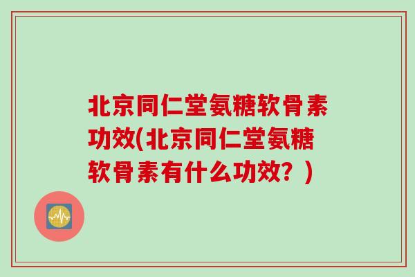 北京同仁堂氨糖软骨素功效(北京同仁堂氨糖软骨素有什么功效？)
