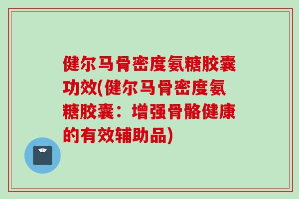 健尔马骨密度氨糖胶囊功效(健尔马骨密度氨糖胶囊：增强骨骼健康的有效辅助品)