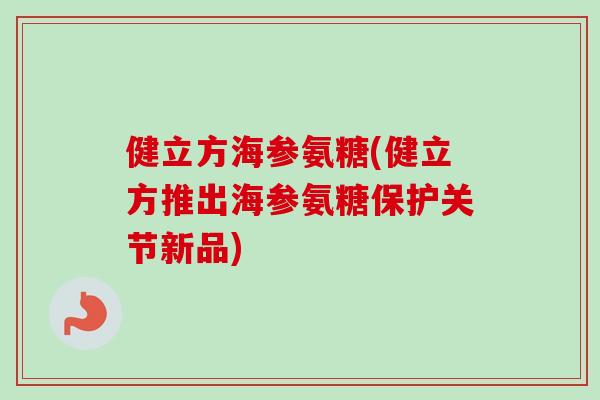 健立方海参氨糖(健立方推出海参氨糖保护关节新品)