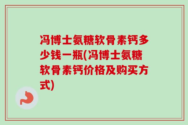 冯博士氨糖软骨素钙多少钱一瓶(冯博士氨糖软骨素钙价格及购买方式) 冯博士氨糖软骨素钙多少钱一瓶(冯博士氨糖软骨素钙价格及购买方式)