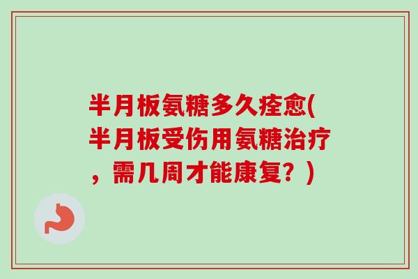 半月板氨糖多久痊愈(半月板受伤用氨糖治疗，需几周才能康复？)