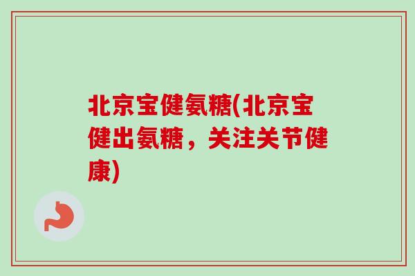 北京宝健氨糖(北京宝健出氨糖，关注关节健康)