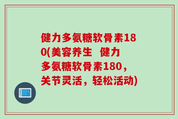 健力多氨糖软骨素180(美容养生  健力多氨糖软骨素180，关节灵活，轻松活动)