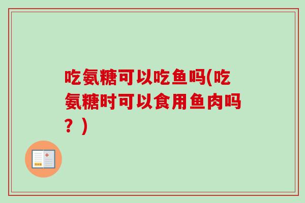 吃氨糖可以吃鱼吗(吃氨糖时可以食用鱼肉吗？)