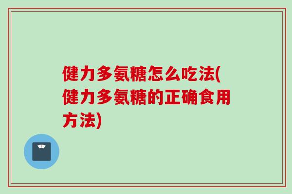 健力多氨糖怎么吃法(健力多氨糖的正确食用方法)
