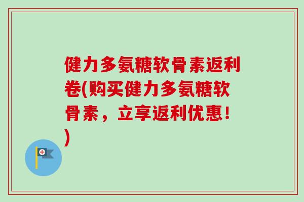 健力多氨糖软骨素返利卷(购买健力多氨糖软骨素，立享返利优惠！)