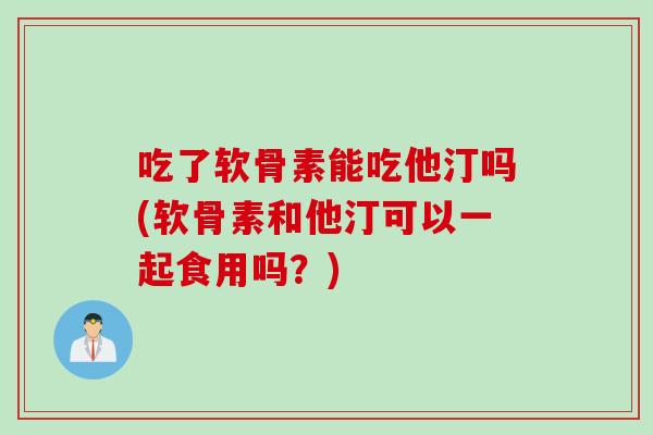 吃了软骨素能吃他汀吗(软骨素和他汀可以一起食用吗?) 吃了软骨素能吃他汀吗(软骨素和他汀可以一起食用吗?)